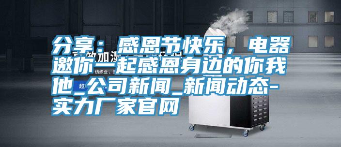 分享：感恩節(jié)快樂(lè)，電器邀你一起感恩身邊的你我他_公司新聞_新聞動(dòng)態(tài)-實(shí)力廠家官網(wǎng)
