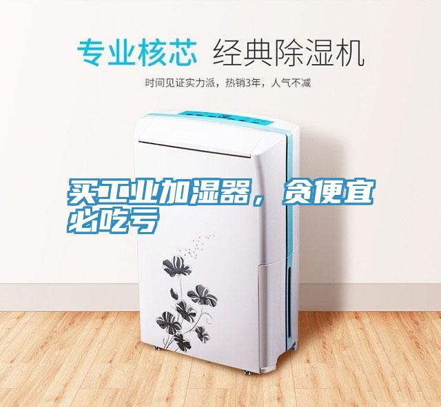 買工業(yè)加濕器，貪便宜必吃虧