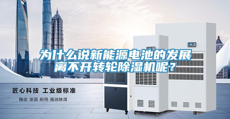 為什么說(shuō)新能源電池的發(fā)展離不開轉(zhuǎn)輪除濕機(jī)呢？