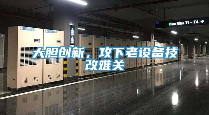 大膽創(chuàng)新，攻下老設(shè)備技改難關(guān)
