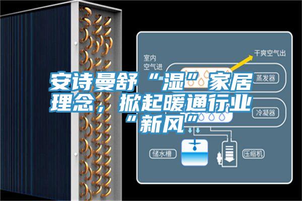 安詩曼舒“濕”家居理念，掀起暖通行業(yè)“新風”