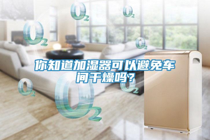 你知道加濕器可以避免車間干燥嗎？