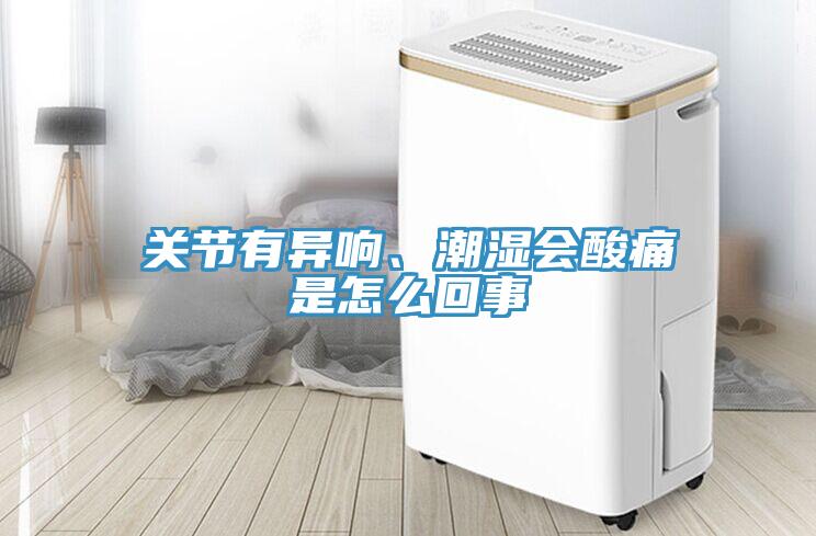 關(guān)節(jié)有異響、潮濕會酸痛是怎么回事
