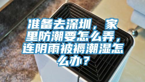 準(zhǔn)備去深圳，家里防潮要怎么弄，連陰雨被褥潮濕怎么辦？
