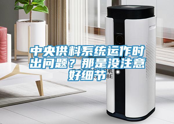 中央供料系統(tǒng)運(yùn)作時(shí)出問(wèn)題？那是沒(méi)注意好細(xì)節(jié)