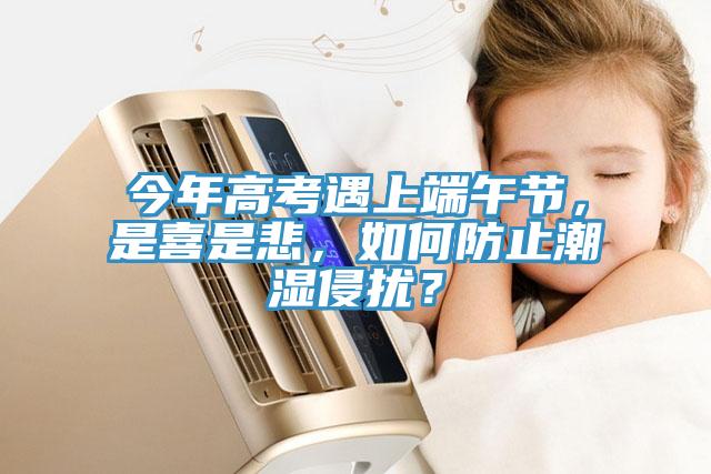 今年高考遇上端午節(jié)，是喜是悲，如何防止潮濕侵?jǐn)_？