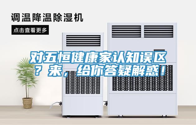 對(duì)五恒健康家認(rèn)知誤區(qū)？來(lái)，給你答疑解惑！