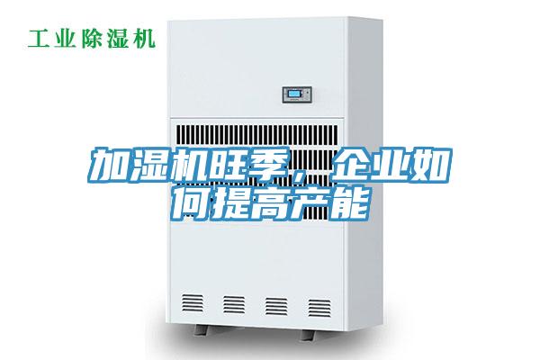 加濕機(jī)旺季，企業(yè)如何提高產(chǎn)能