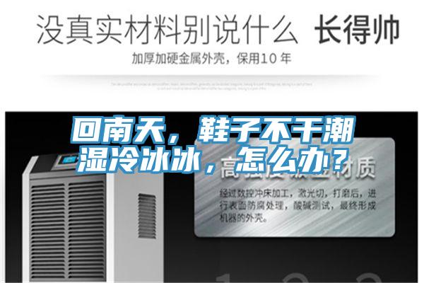 回南天，鞋子不干潮濕冷冰冰，怎么辦？