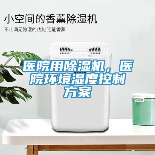 醫(yī)院用除濕機(jī)，醫(yī)院環(huán)境濕度控制方案