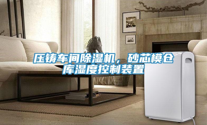 壓鑄車間除濕機，砂芯模倉庫濕度控制裝置