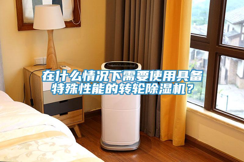 在什么情況下需要使用具備特殊性能的轉輪除濕機？