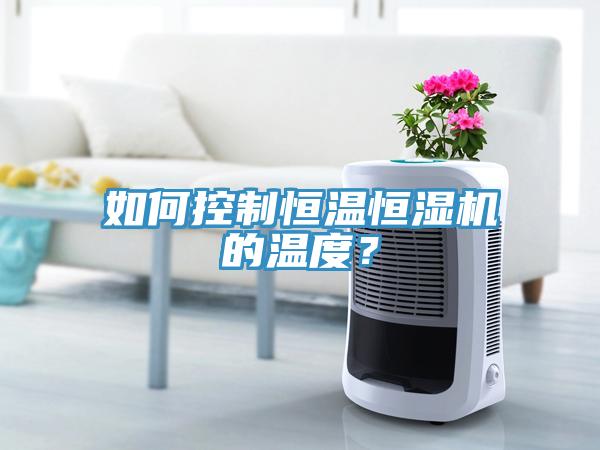 如何控制恒溫恒濕機(jī)的溫度？