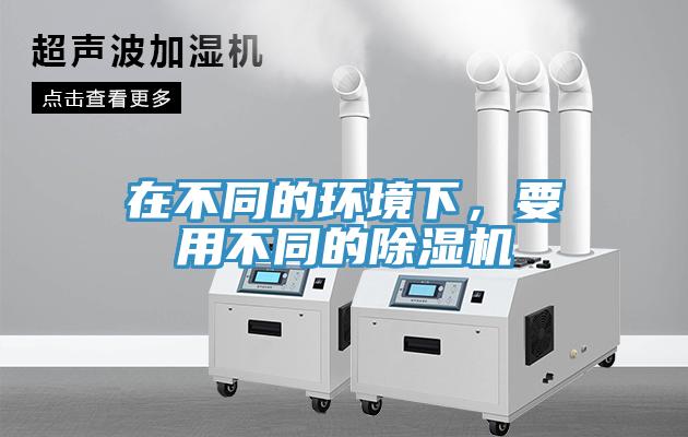 在不同的環(huán)境下，要用不同的除濕機