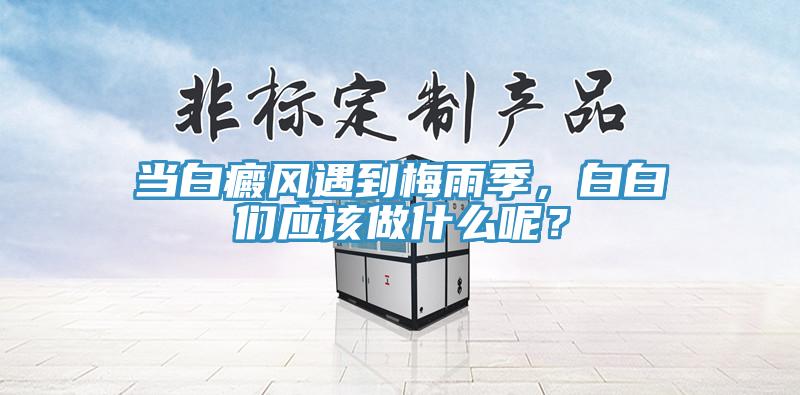 當(dāng)白癜風(fēng)遇到梅雨季，白白們應(yīng)該做什么呢？