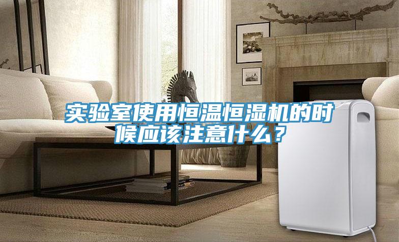 實驗室使用恒溫恒濕機的時候應該注意什么？