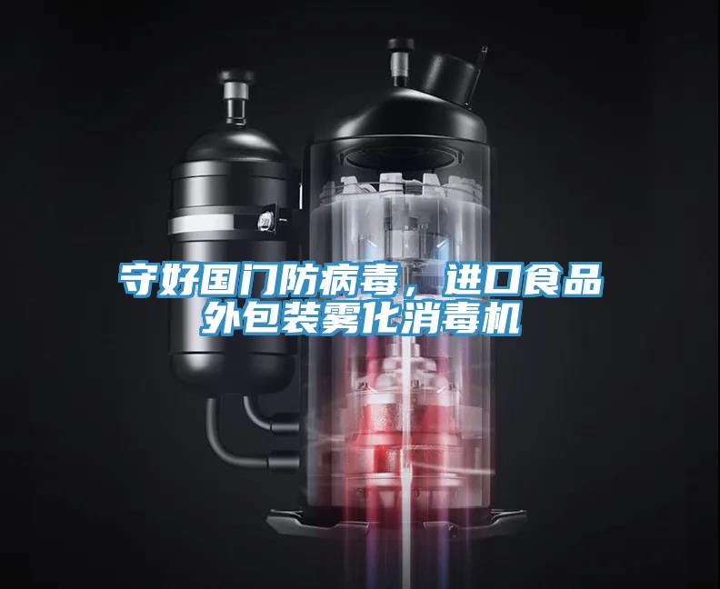 守好國門防病毒，進(jìn)口食品外包裝霧化消毒機(jī)