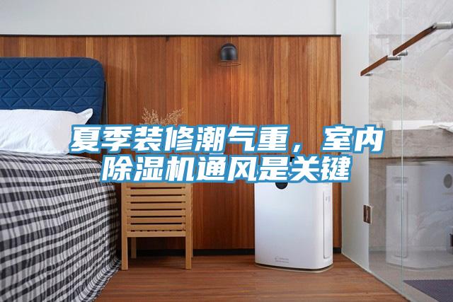 夏季裝修潮氣重，室內(nèi)除濕機通風是關(guān)鍵