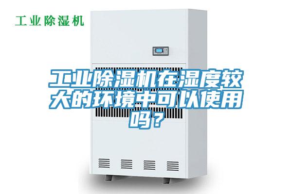 工業(yè)除濕機(jī)在濕度較大的環(huán)境中可以使用嗎？