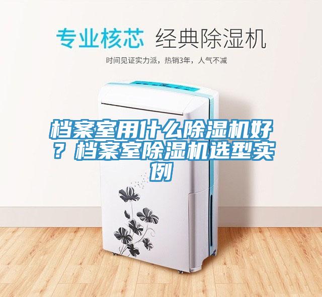 檔案室用什么除濕機(jī)好？檔案室除濕機(jī)選型實(shí)例