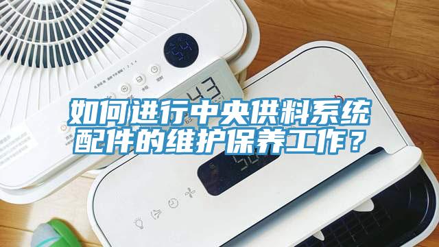 如何進(jìn)行中央供料系統(tǒng)配件的維護保養(yǎng)工作？