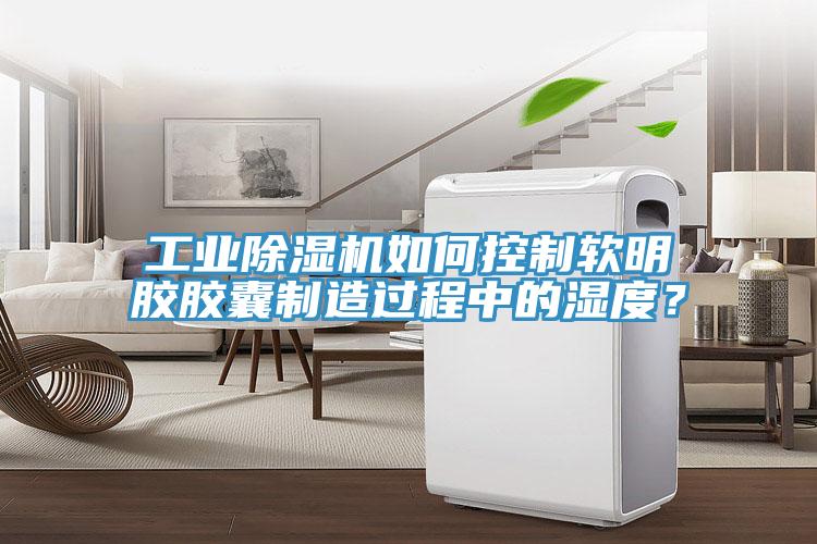 工業(yè)除濕機(jī)如何控制軟明膠膠囊制造過程中的濕度？