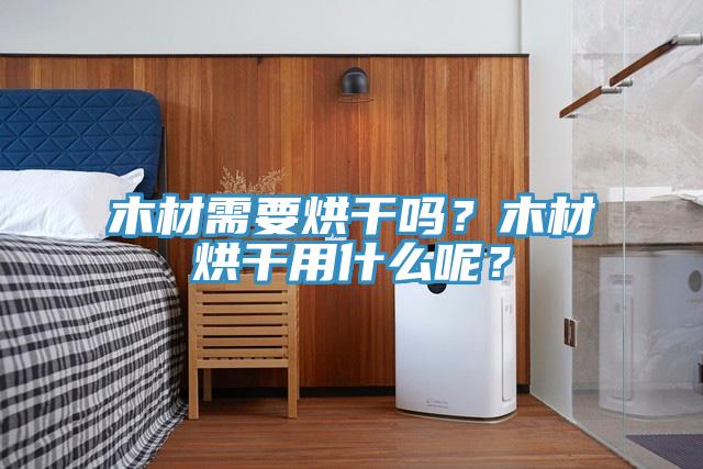 木材需要烘干嗎？木材烘干用什么呢？