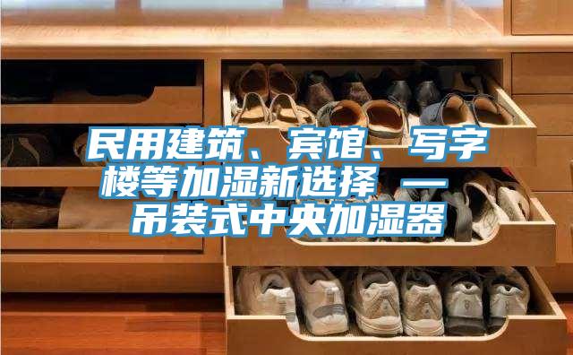 民用建筑、賓館、寫字樓等加濕新選擇 — 吊裝式中央加濕器