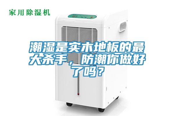 潮濕是實木地板的最大殺手，防潮你做好了嗎？