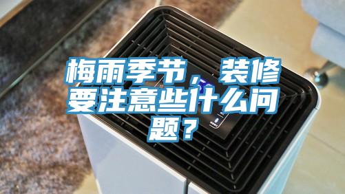 梅雨季節(jié)，裝修要注意些什么問題？