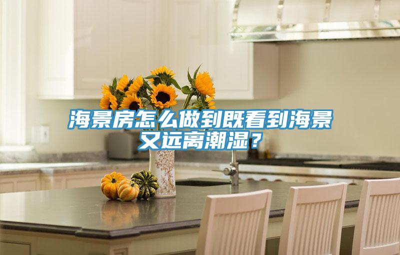 海景房怎么做到既看到海景又遠離潮濕？
