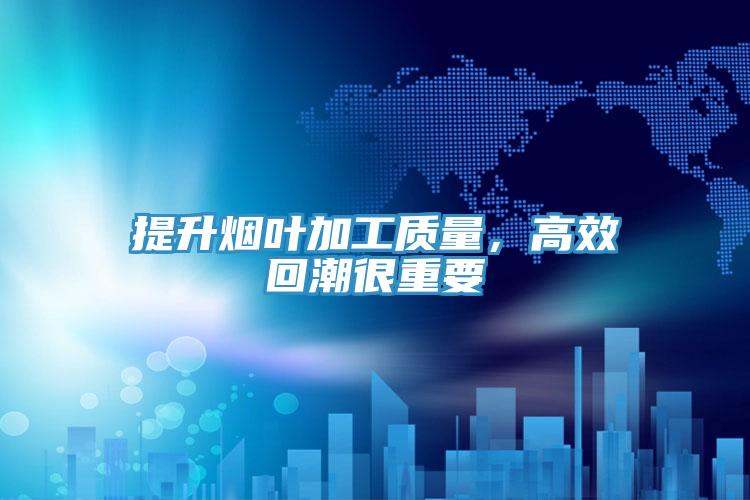 提升煙葉加工質(zhì)量，高效回潮很重要