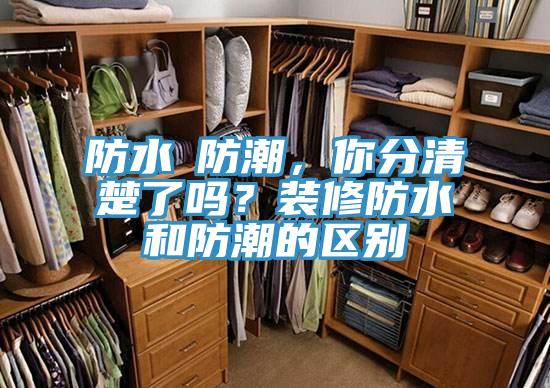 防水≠防潮，你分清楚了嗎？裝修防水和防潮的區(qū)別