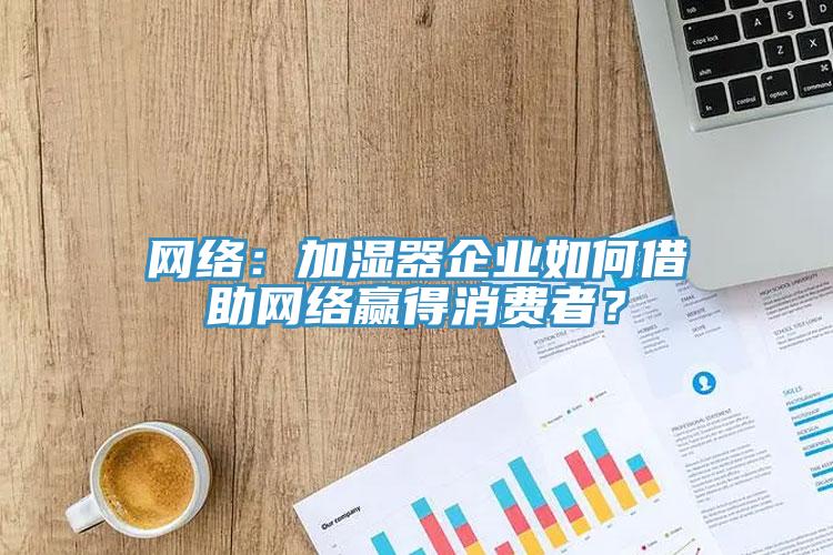 網(wǎng)絡(luò)：加濕器企業(yè)如何借助網(wǎng)絡(luò)贏得消費(fèi)者？
