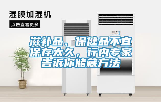 滋補(bǔ)品、保健品不宜保存太久，行內(nèi)專家告訴你儲(chǔ)藏方法