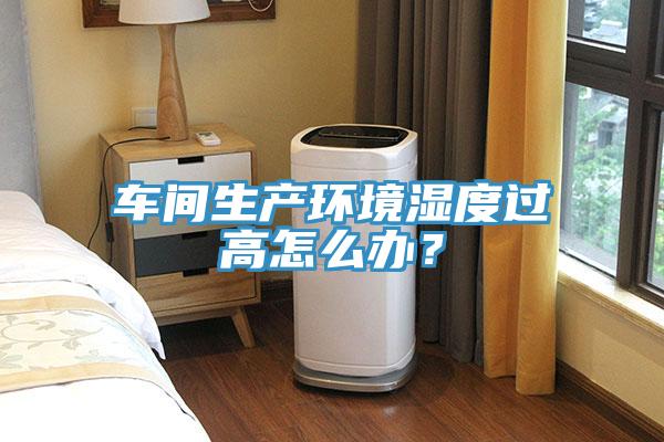車(chē)間生產(chǎn)環(huán)境濕度過(guò)高怎么辦？