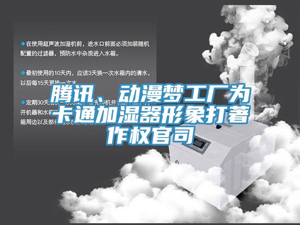 騰訊、動漫夢工廠為卡通加濕器形象打著作權(quán)官司