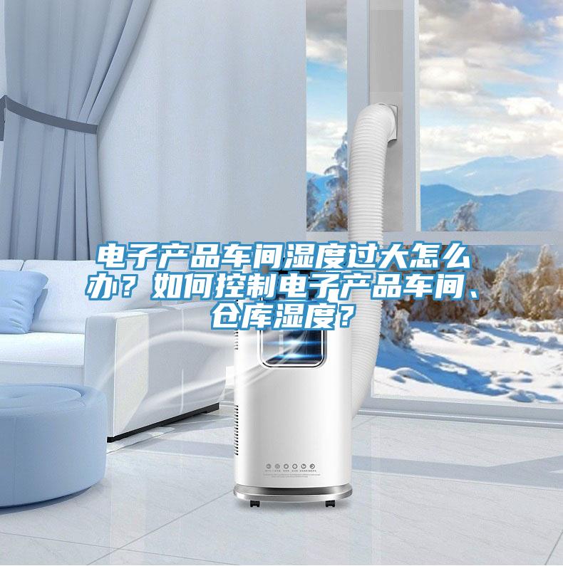 電子產品車間濕度過大怎么辦？如何控制電子產品車間、倉庫濕度？