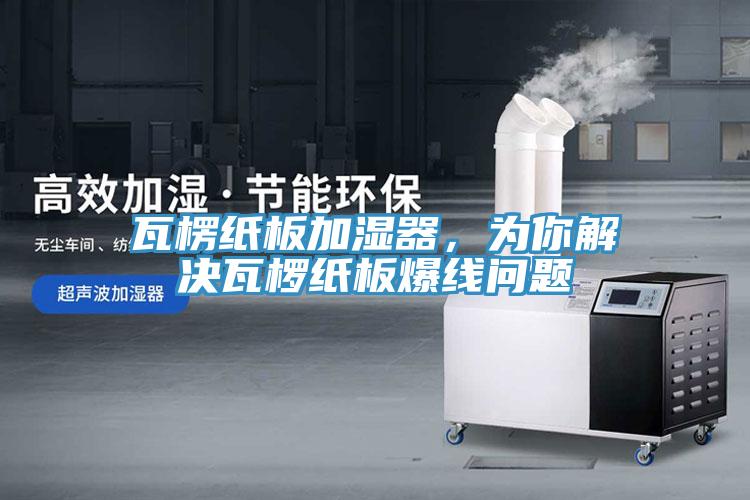 瓦楞紙板加濕器，為你解決瓦欏紙板爆線問題