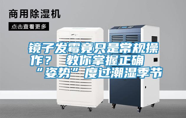 鏡子發(fā)霉竟只是常規(guī)操作？ 教你掌握正確“姿勢(shì)”度過(guò)潮濕季節(jié)