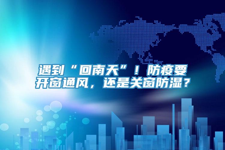 遇到“回南天”！防疫要開窗通風(fēng)，還是關(guān)窗防濕？