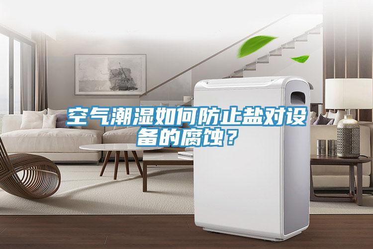 空氣潮濕如何防止鹽對(duì)設(shè)備的腐蝕？