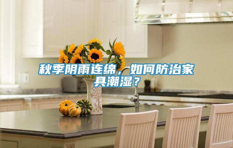 秋季陰雨連綿，如何防治家具潮濕？