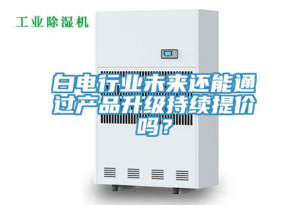 白電行業(yè)未來還能通過產(chǎn)品升級持續(xù)提價(jià)嗎？
