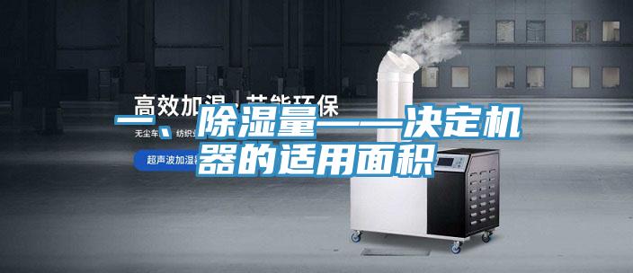 一、除濕量——決定機器的適用面積