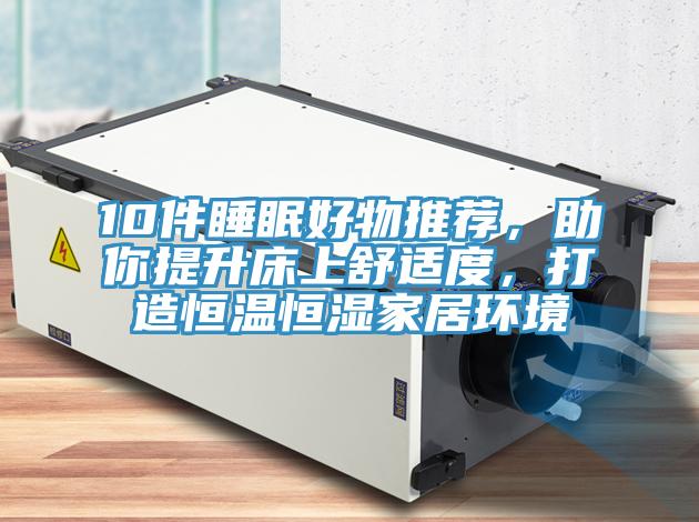 10件睡眠好物推薦，助你提升床上舒適度，打造恒溫恒濕家居環(huán)境
