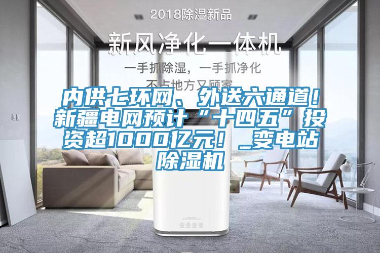 內(nèi)供七環(huán)網(wǎng)、外送六通道！新疆電網(wǎng)預(yù)計(jì)“十四五”投資超1000億元！_變電站除濕機(jī)