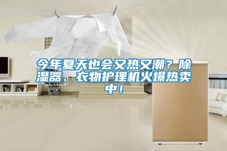 今年夏天也會(huì)又熱又潮？除濕器、衣物護(hù)理機(jī)火爆熱賣中！