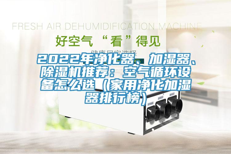 2022年凈化器、加濕器、除濕機(jī)推薦：空氣循環(huán)設(shè)備怎么選（家用凈化加濕器排行榜）