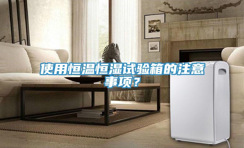 使用恒溫恒濕試驗箱的注意事項？